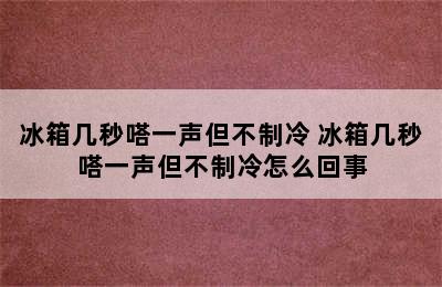 冰箱几秒嗒一声但不制冷 冰箱几秒嗒一声但不制冷怎么回事